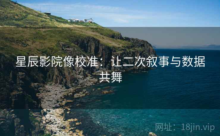 星辰影院像校准：让二次叙事与数据共舞