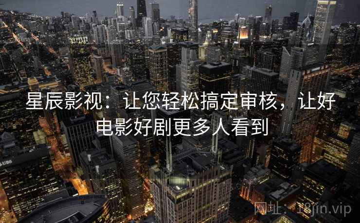 星辰影视：让您轻松搞定审核，让好电影好剧更多人看到