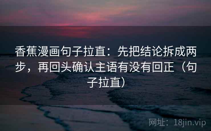 香蕉漫画句子拉直:先把结论拆成两步,再回头确认主语有没有回正(句子拉直) 香蕉漫画句子拉直:先把结论拆成两步,再回头确认主语有没有回正(句子拉直)