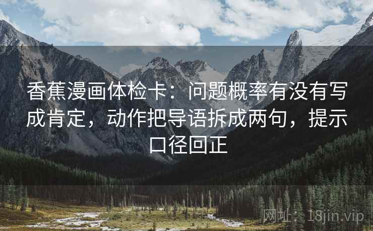 香蕉漫画体检卡：问题概率有没有写成肯定，动作把导语拆成两句，提示口径回正