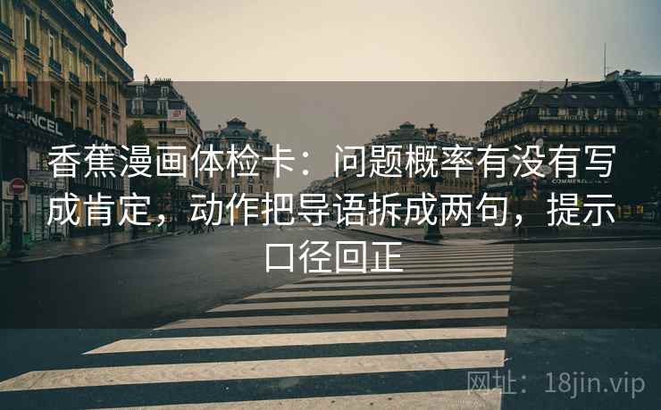 香蕉漫画体检卡：问题概率有没有写成肯定，动作把导语拆成两句，提示口径回正