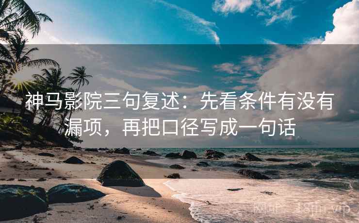 神马影院三句复述：先看条件有没有漏项，再把口径写成一句话