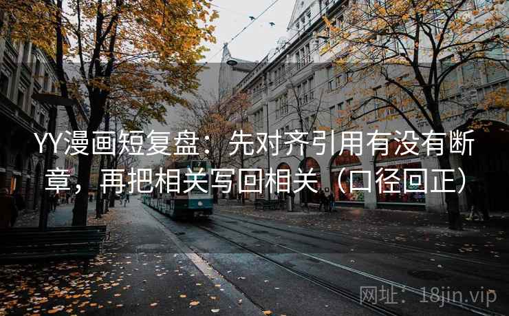 YY漫画短复盘：先对齐引用有没有断章，再把相关写回相关（口径回正）
