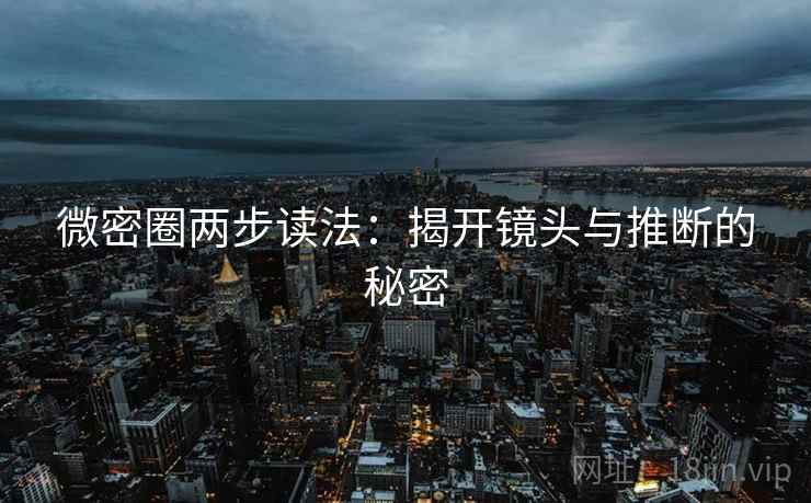 微密圈两步读法：揭开镜头与推断的秘密