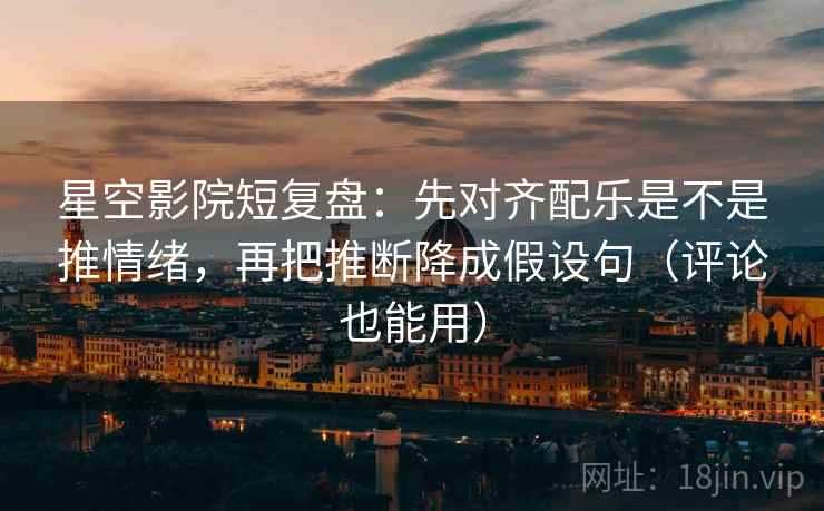 星空影院短复盘：先对齐配乐是不是推情绪，再把推断降成假设句（评论也能用）