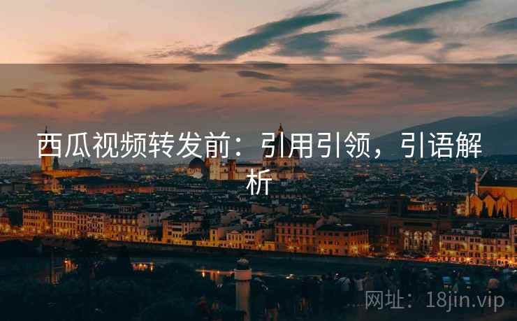 西瓜视频转发前：引用引领，引语解析