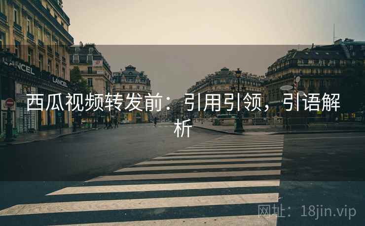 西瓜视频转发前：引用引领，引语解析
