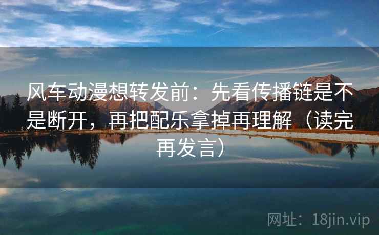 风车动漫想转发前：先看传播链是不是断开，再把配乐拿掉再理解（读完再发言）