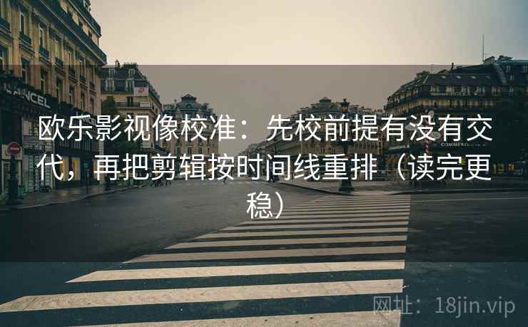 欧乐影视像校准:先校前提有没有交代,再把剪辑按时间线重排(读完更稳) 欧乐影视像校准:先校前提有没有交代,再把剪辑按时间线重排(读完更稳)