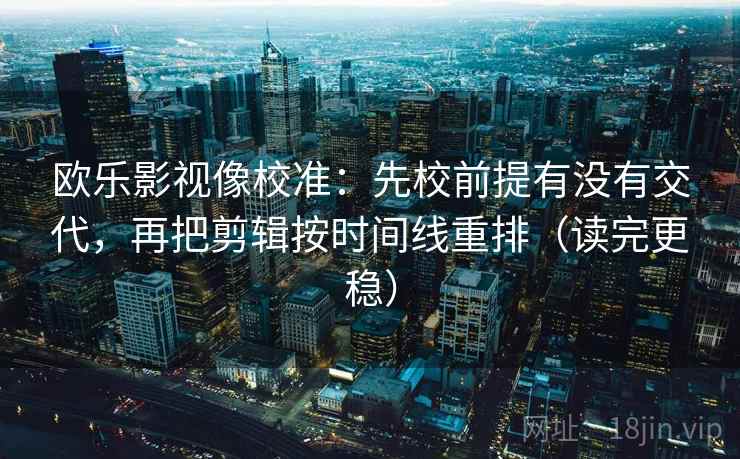 欧乐影视像校准:先校前提有没有交代,再把剪辑按时间线重排(读完更稳) 欧乐影视像校准:先校前提有没有交代,再把剪辑按时间线重排(读完更稳)