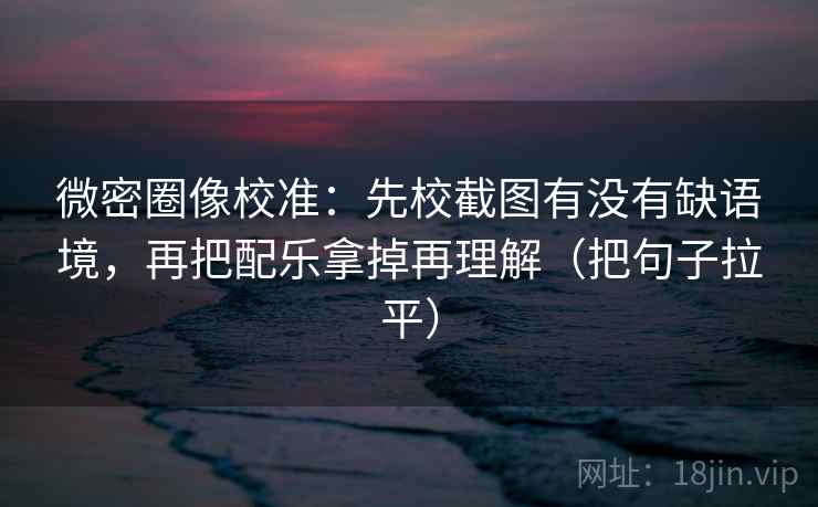 微密圈像校准：先校截图有没有缺语境，再把配乐拿掉再理解（把句子拉平）
