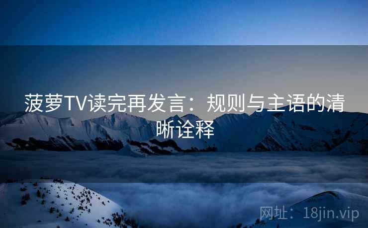 菠萝TV读完再发言:规则与主语的清晰诠释 菠萝TV读完再发言:规则与主语的清晰诠释