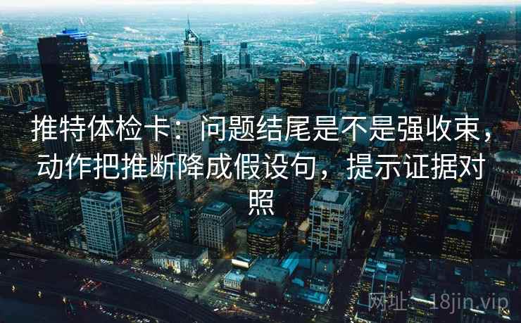 推特体检卡：问题结尾是不是强收束，动作把推断降成假设句，提示证据对照