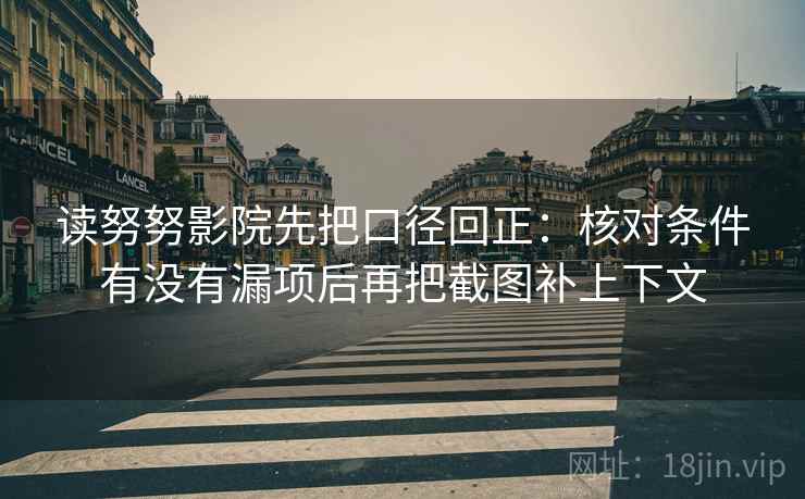 读努努影院先把口径回正：核对条件有没有漏项后再把截图补上下文