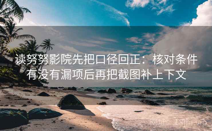 读努努影院先把口径回正：核对条件有没有漏项后再把截图补上下文