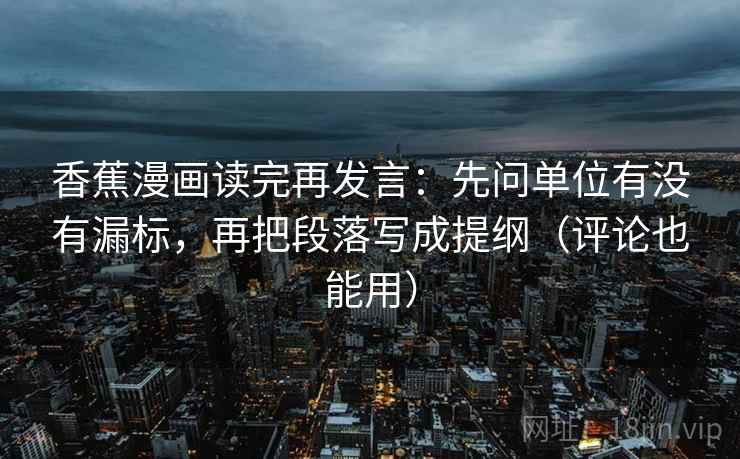香蕉漫画读完再发言：先问单位有没有漏标，再把段落写成提纲（评论也能用）