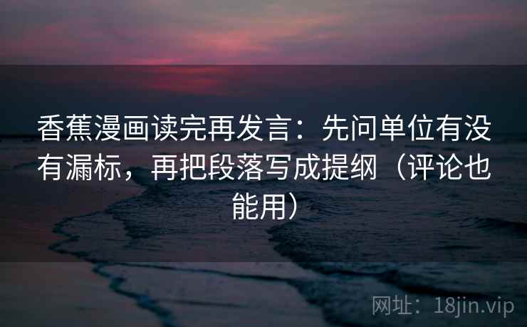 香蕉漫画读完再发言：先问单位有没有漏标，再把段落写成提纲（评论也能用）