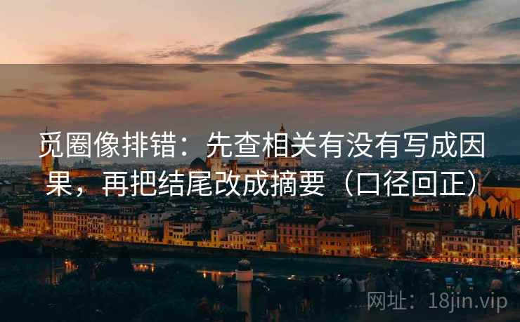 觅圈像排错:先查相关有没有写成因果,再把结尾改成摘要(口径回正) 觅圈像排错:先查相关有没有写成因果,再把结尾改成摘要(口径回正)