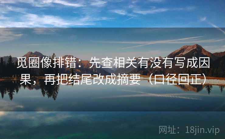 觅圈像排错:先查相关有没有写成因果,再把结尾改成摘要(口径回正) 觅圈像排错:先查相关有没有写成因果,再把结尾改成摘要(口径回正)