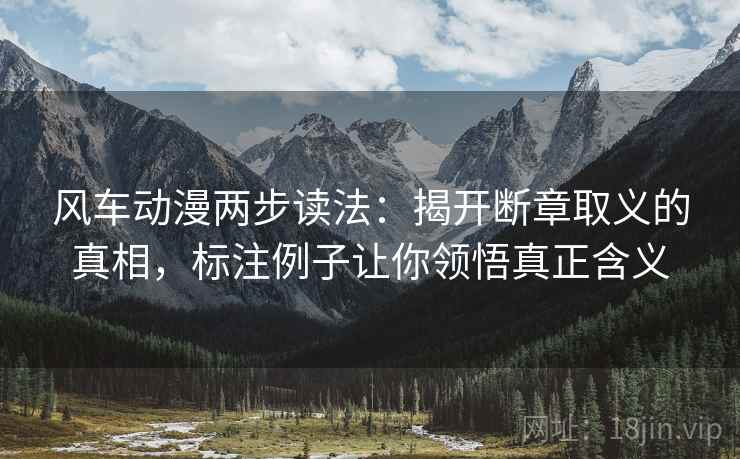 风车动漫两步读法:揭开断章取义的真相,标注例子让你领悟真正含义 风车动漫两步读法:揭开断章取义的真相,标注例子让你领悟真正含义