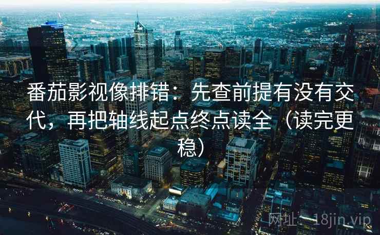番茄影视像排错:先查前提有没有交代,再把轴线起点终点读全(读完更稳) 番茄影视像排错:先查前提有没有交代,再把轴线起点终点读全(读完更稳)