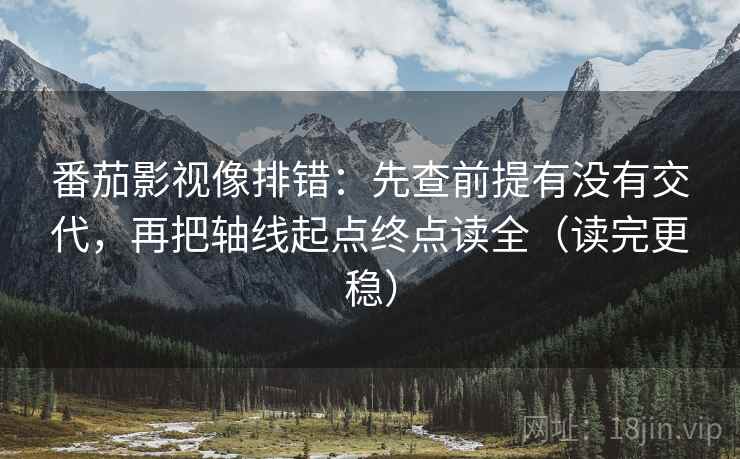 番茄影视像排错:先查前提有没有交代,再把轴线起点终点读全(读完更稳) 番茄影视像排错:先查前提有没有交代,再把轴线起点终点读全(读完更稳)