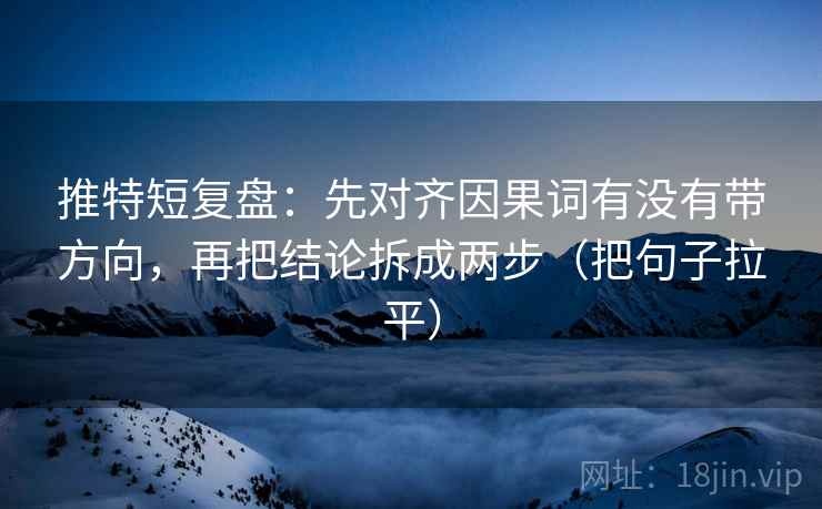 推特短复盘：先对齐因果词有没有带方向，再把结论拆成两步（把句子拉平）