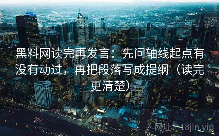 黑料网读完再发言:先问轴线起点有没有动过,再把段落写成提纲(读完更清楚) 黑料网读完再发言:先问轴线起点有没有动过,再把段落写成提纲(读完更清楚)