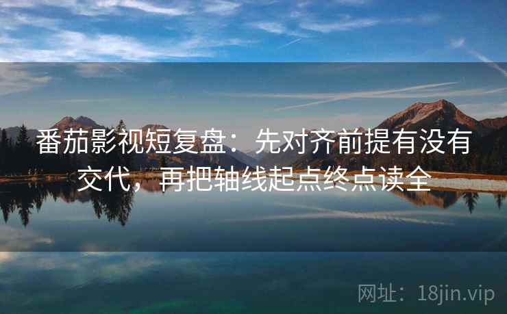 番茄影视短复盘：先对齐前提有没有交代，再把轴线起点终点读全