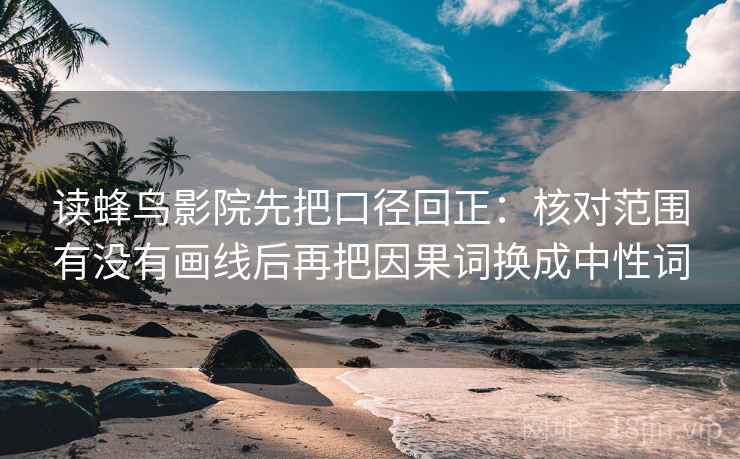 读蜂鸟影院先把口径回正：核对范围有没有画线后再把因果词换成中性词