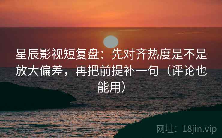 星辰影视短复盘：先对齐热度是不是放大偏差，再把前提补一句（评论也能用）