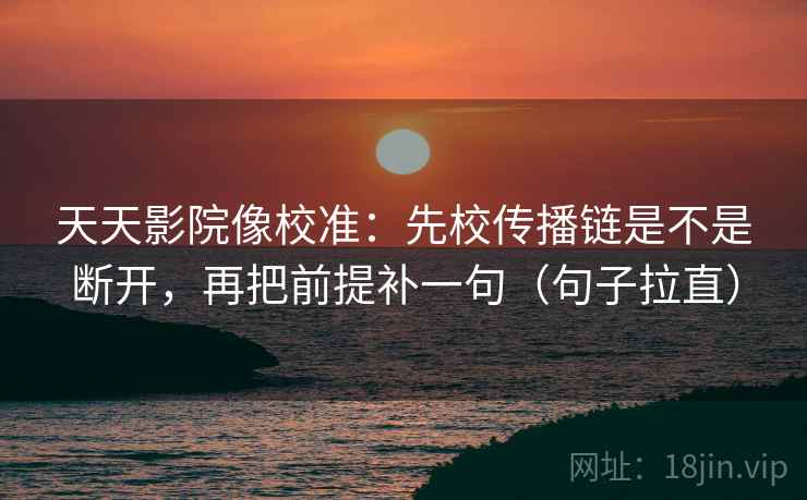 天天影院像校准:先校传播链是不是断开,再把前提补一句(句子拉直) 天天影院像校准:先校传播链是不是断开,再把前提补一句(句子拉直)