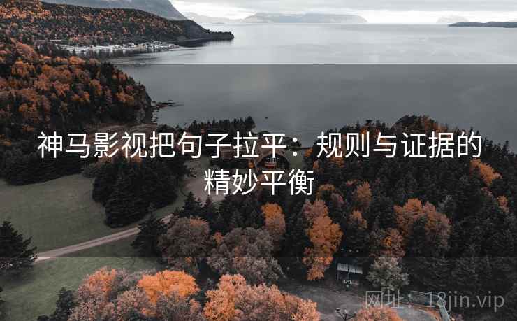 神马影视把句子拉平:规则与证据的精妙平衡 神马影视把句子拉平:规则与证据的精妙平衡