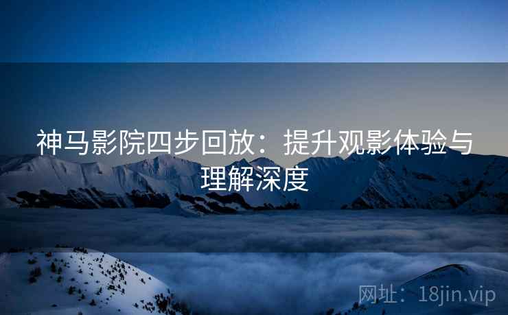 神马影院四步回放：提升观影体验与理解深度
