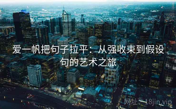 爱一帆把句子拉平：从强收束到假设句的艺术之旅