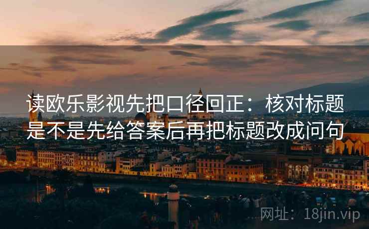 读欧乐影视先把口径回正:核对标题是不是先给答案后再把标题改成问句 读欧乐影视先把口径回正:核对标题是不是先给答案后再把标题改成问句