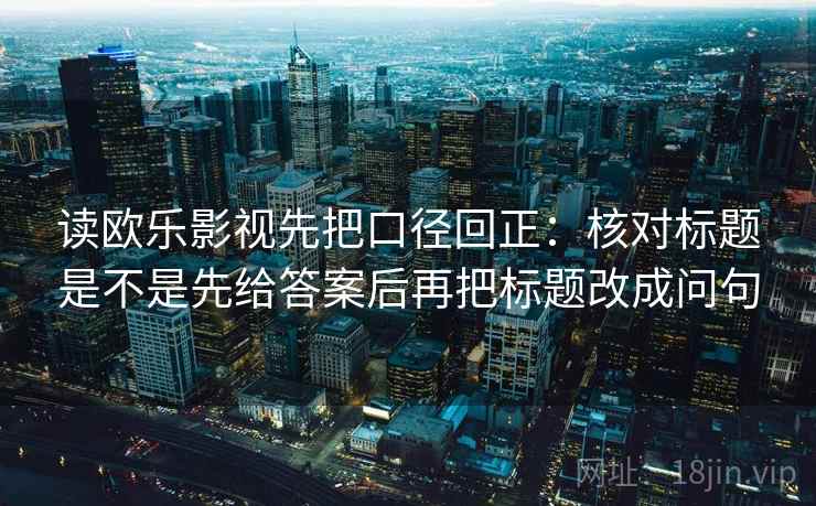 读欧乐影视先把口径回正:核对标题是不是先给答案后再把标题改成问句 读欧乐影视先把口径回正:核对标题是不是先给答案后再把标题改成问句