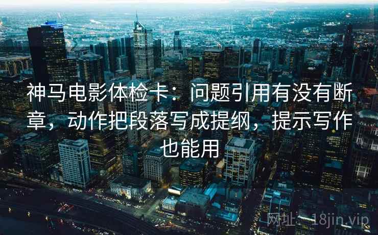 神马电影体检卡：问题引用有没有断章，动作把段落写成提纲，提示写作也能用