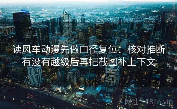 读风车动漫先做口径复位:核对推断有没有越级后再把截图补上下文 读风车动漫先做口径复位:核对推断有没有越级后再把截图补上下文