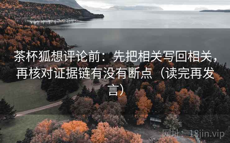 茶杯狐想评论前:先把相关写回相关,再核对证据链有没有断点(读完再发言) 茶杯狐想评论前:先把相关写回相关,再核对证据链有没有断点(读完再发言)