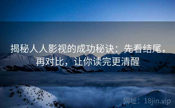 揭秘人人影视的成功秘诀:先看结尾,再对比,让你读完更清醒 揭秘人人影视的成功秘诀:先看结尾,再对比,让你读完更清醒