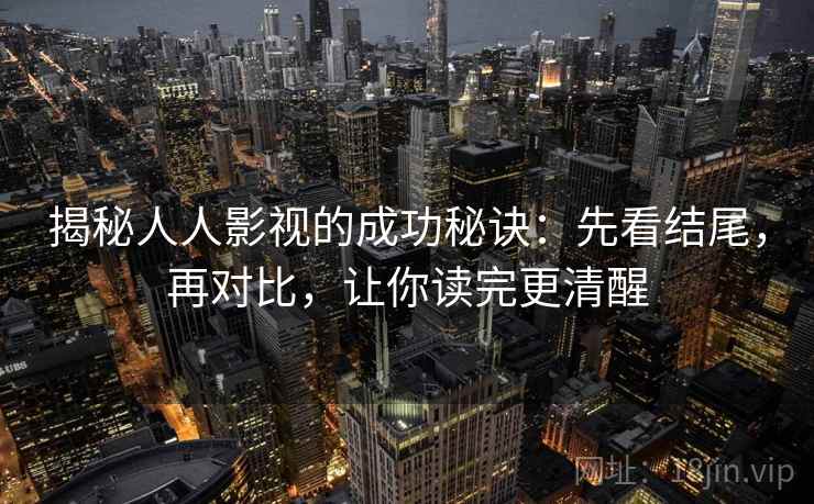 揭秘人人影视的成功秘诀:先看结尾,再对比,让你读完更清醒 揭秘人人影视的成功秘诀:先看结尾,再对比,让你读完更清醒
