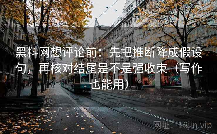 黑料网想评论前:先把推断降成假设句,再核对结尾是不是强收束(写作也能用) 黑料网想评论前:先把推断降成假设句,再核对结尾是不是强收束(写作也能用)