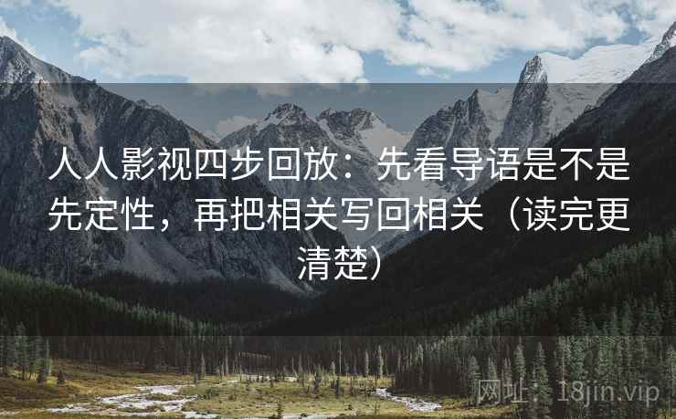 人人影视四步回放：先看导语是不是先定性，再把相关写回相关（读完更清楚）