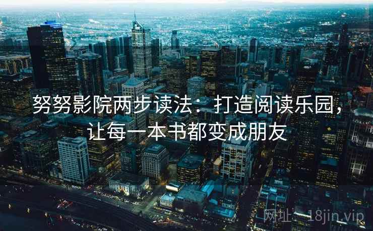 努努影院两步读法:打造阅读乐园,让每一本书都变成朋友 努努影院两步读法:打造阅读乐园,让每一本书都变成朋友