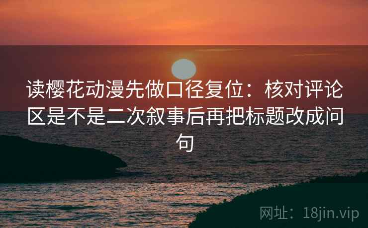 读樱花动漫先做口径复位:核对评论区是不是二次叙事后再把标题改成问句 读樱花动漫先做口径复位:核对评论区是不是二次叙事后再把标题改成问句