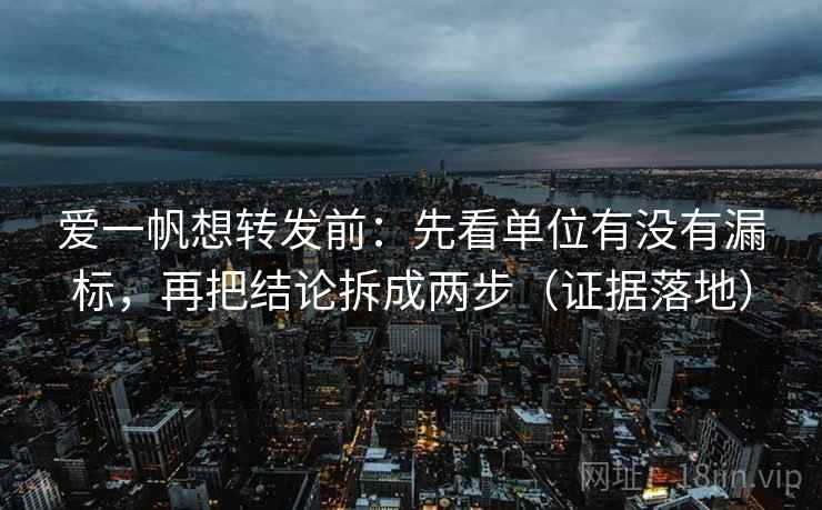 爱一帆想转发前:先看单位有没有漏标,再把结论拆成两步(证据落地) 爱一帆想转发前:先看单位有没有漏标,再把结论拆成两步(证据落地)