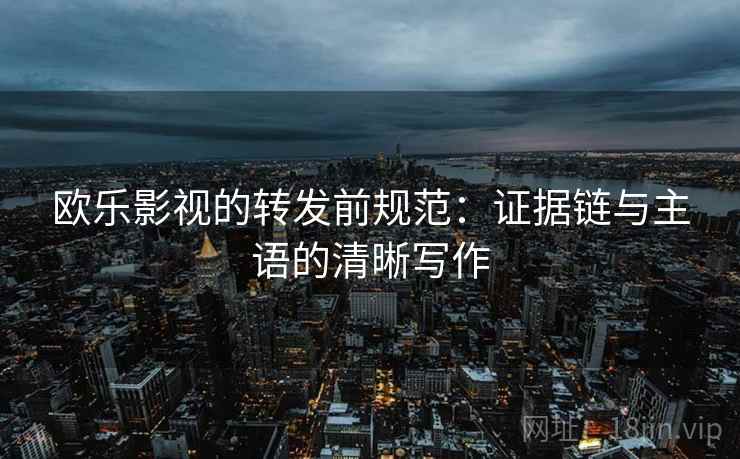 欧乐影视的转发前规范:证据链与主语的清晰写作 欧乐影视的转发前规范:证据链与主语的清晰写作