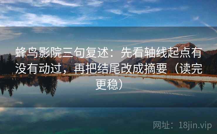 蜂鸟影院三句复述:先看轴线起点有没有动过,再把结尾改成摘要(读完更稳) 蜂鸟影院三句复述:先看轴线起点有没有动过,再把结尾改成摘要(读完更稳)