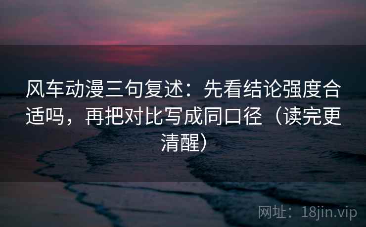 风车动漫三句复述：先看结论强度合适吗，再把对比写成同口径（读完更清醒）